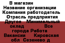 В магазин Terranova › Название организации ­ Компания-работодатель › Отрасль предприятия ­ Другое › Минимальный оклад ­ 15 000 - Все города Работа » Вакансии   . Кировская обл.,Сезенево д.